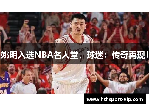 姚明入选NBA名人堂，球迷：传奇再现！