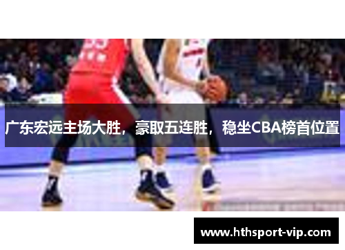 广东宏远主场大胜，豪取五连胜，稳坐CBA榜首位置