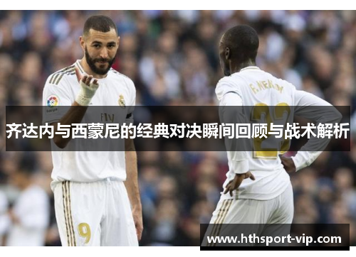 齐达内与西蒙尼的经典对决瞬间回顾与战术解析